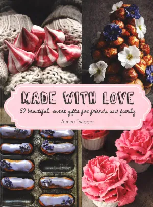Made With Love: 50 Beautiful, Sweet Gifts For Friends And Family